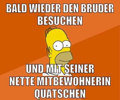 bald wieder den bruder besuchen und mit seiner nette mitbewohnerin quatschen