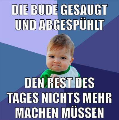 die bude gesaugt und abgespühlt den rest des tages nichts mehr machen müssen