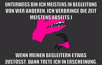 Unterwegs bin ich meistens in Begleitung von vier Anderen. Ich verbringe die Zeit meistens abseits i Wenn meinen Begleitern etwas zustößt, dann trete ich in Erscheinung.