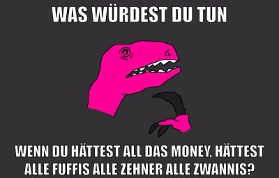 was würdest du tun wenn du hättest all das money, hättest alle fuffis alle zehner alle zwannis?