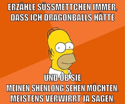 erzähle süssmettchen immer, dass ich dragonballs hätte und ob sie meinen shenlong sehen möchten. meistens verwirrt ja sagen.