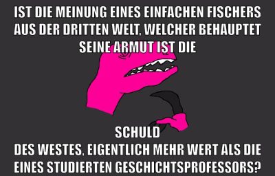 IST DIE MEINUNG EINES EINFACHEN FISCHERS AUS DER DRITTEN WELT, WELCHER BEHAUPTET SEINE ARMUT IST DIE SCHULD DES WESTES, EIGENTLICH MEHR WERT ALS DIE EINES STUDIERTEN GESCHICHTSPROFESSORS?