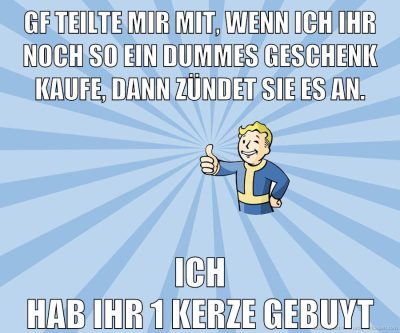 gf teilte mir mit, wenn ich ihr noch so ein dummes geschenk kaufe, dann zündet sie es an. Ich hab ihr 1 Kerze gebuyt