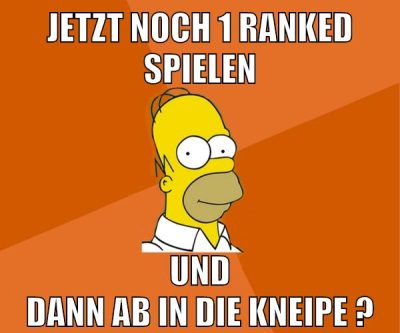 jetzt noch 1 ranked spielen und dann ab in die kneipe ?