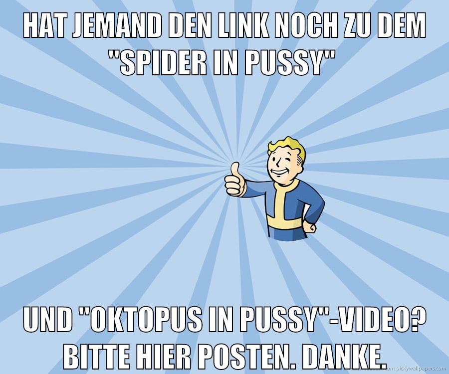 Hat jemand den Link noch zu dem "spider in pussy" und "oktopus in pussy"-Video? Bitte hier posten. Danke.