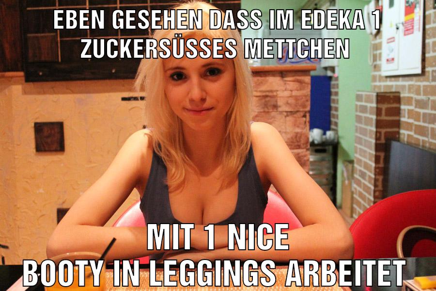 Eben gesehen dass im Edeka 1 zuckersüßes mettchen Mit 1 nice Booty in Leggings arbeitet