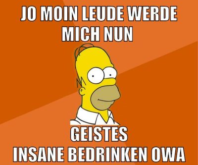 jo moin leude werde mich nun geistes insane bedrinken owa