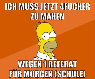 ich muss jetzt 4fucker zu maken wegen 1 referat für morgen (schule)