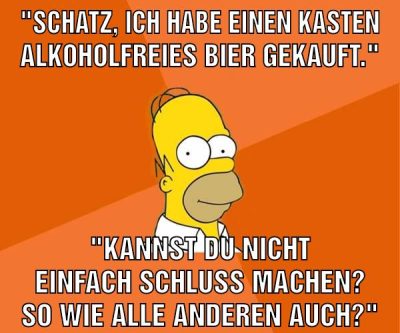 "Schatz, ich habe einen Kasten alkoholfreies Bier gekauft." "Kannst du nicht einfach Schluss machen? So wie alle anderen auch?"