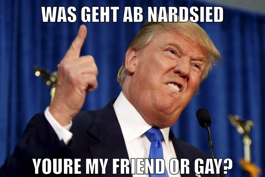 Was geht ab Nardsied Youre my friend or gay?