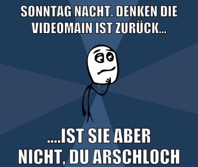 sonntag nacht. denken die videomain ist zurück... ....ist sie aber nicht, du arschloch
