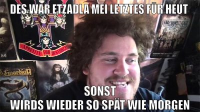 Des war etzadla mei letztes für heut sonst wirds wieder so spät wie morgen