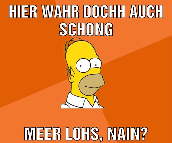 hier wahr dochh auch schong meer lohs, nain?