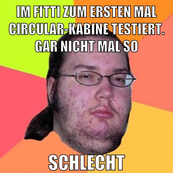 IM FITTI ZUM ERSTEN MAL CIRCULAR-KABINE TESTIERT. GAR NICHT MAL SO SCHLECHT
