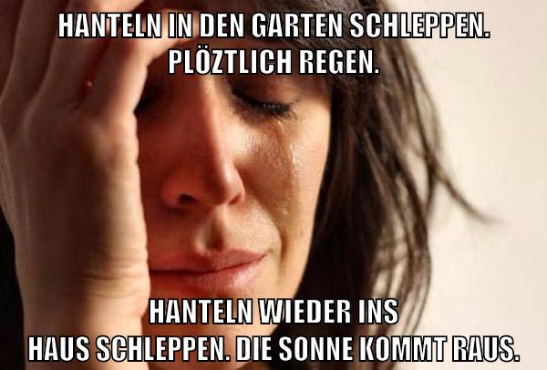 hanteln in den garten schleppen. plöztlich regen. hanteln wieder ins haus schleppen. die sonne kommt raus.