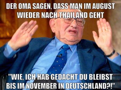 der oma sagen, dass man im august wieder nach thailand geht "wie, ich hab gedacht du bleibst bis im november in deutschland?!"