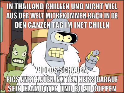 in thailand chillen und nicht viel aus der welt mitbekommen,back in de den ganzen tag im inet chilln videos schauen, pics anschauen. extrem heiss darauf sein klamotten und co zu coppen