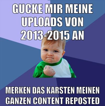 gucke mir meine uploads von 2013-2015 an merken das karsten meinen ganzen content reposted