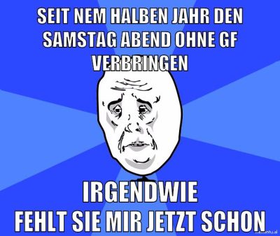 seit nem halben jahr den samstag abend ohne gf verbringen irgendwie fehlt sie mir jetzt schon