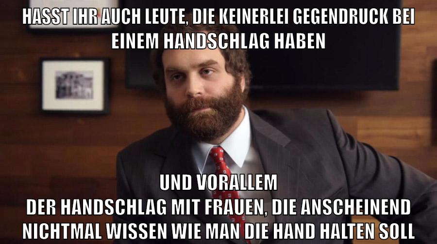 hasst ihr auch leute, die keinerlei gegendruck bei einem handschlag haben und vorallem der handschlag mit frauen, die anscheinend nichtmal wissen wie man die hand halten soll