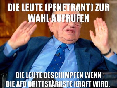 Die Leute (penetrant) zur Wahl aufrufen Die Leute beschimpfen wenn die AfD drittstärkste Kraft wird.