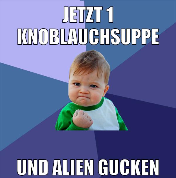 jetzt 1 knoblauchsuppe und Alien gucken