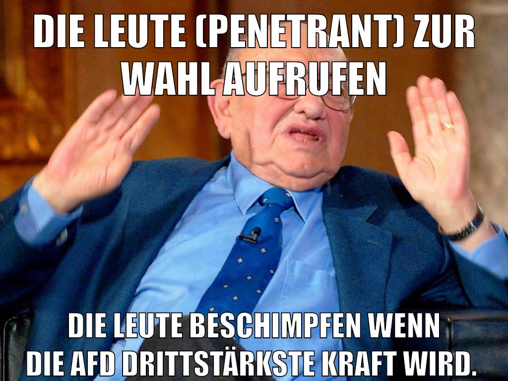 Die Leute (penetrant) zur Wahl aufrufen Die Leute beschimpfen wenn die AfD drittstärkste Kraft wird.