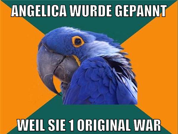 angelica wurde gepannt weil sie 1 original war