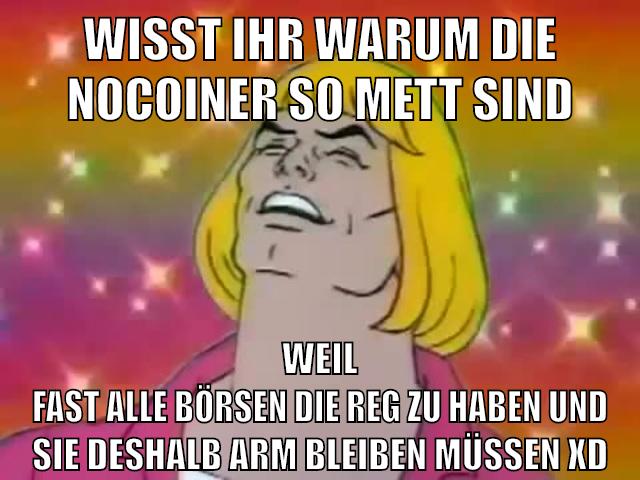 wisst ihr warum die nocoiner so mett sind weil fast alle börsen die reg zu haben und sie deshalb arm bleiben müssen xD
