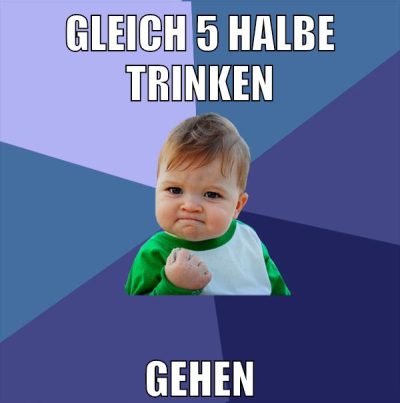 gleich 5 halbe trinken gehen