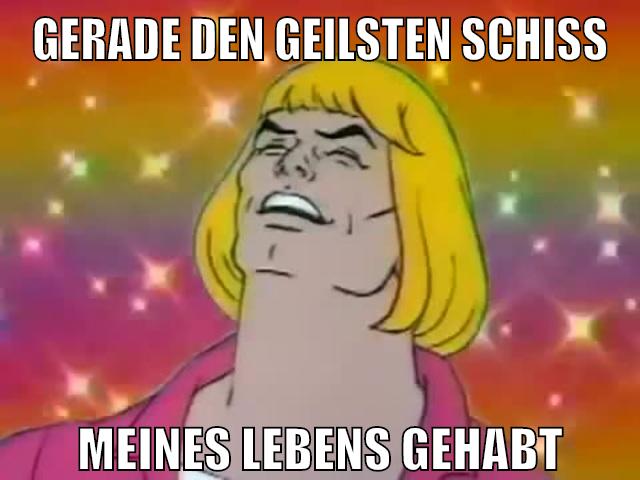 gerade den geilsten schiss meines lebens gehabt