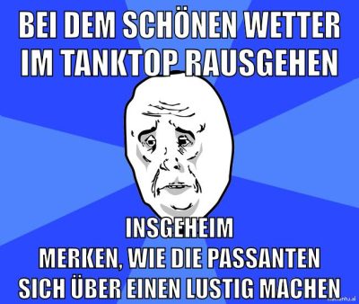 bei dem schönen Wetter im tanktop rausgehen insgeheim merken, wie die Passanten sich über einen lustig machen