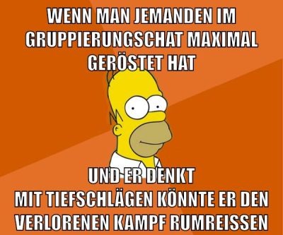 wenn man jemanden im gruppierungschat maximal geröstet hat und er denkt mit tiefschlägen könnte er den verlorenen kampf rumreißen