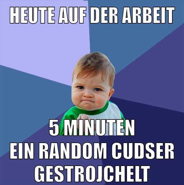 heute auf der arbeit 5 minuten ein random cudser gestrojchelt