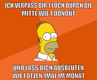 ich verpass dir 1 loch durch die mitte wie 1 donout und lass dich ausbluten wie fotzen 1mal im monat