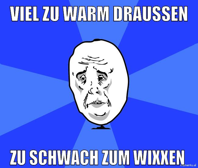 viel zu warm draußen zu schwach zum wixxen