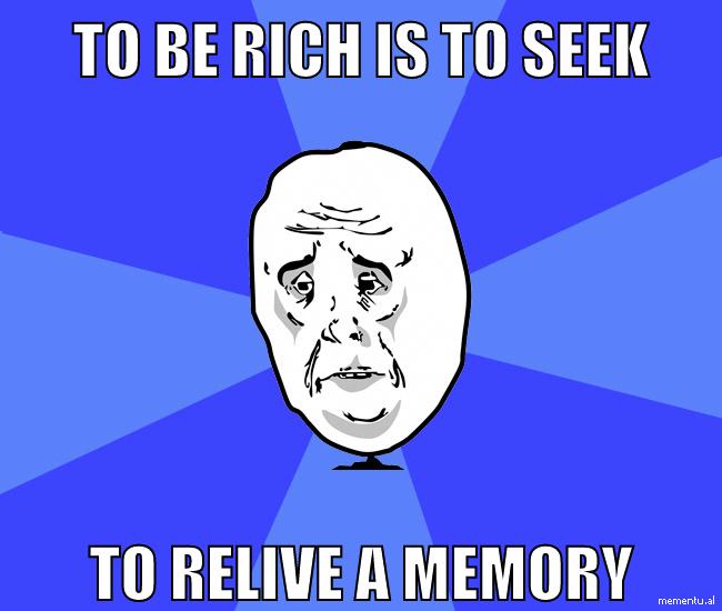 To be rich is to seek To relive a memory