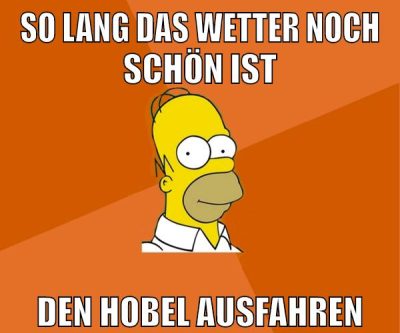 so lang das wetter noch schön ist den hobel ausfahren