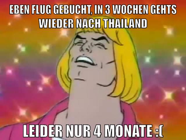 eben flug gebucht, in 3 wochen gehts wieder nach thailand leider nur 4 monate :(