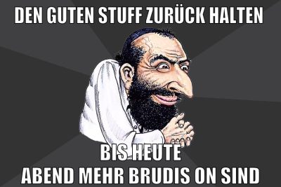 Den guten Stuff zurück halten bis heute abend mehr brudis on sind