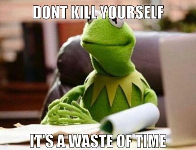 dont kill yourself it's a waste of time