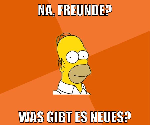 Na, Freunde? Was gibt es neues?