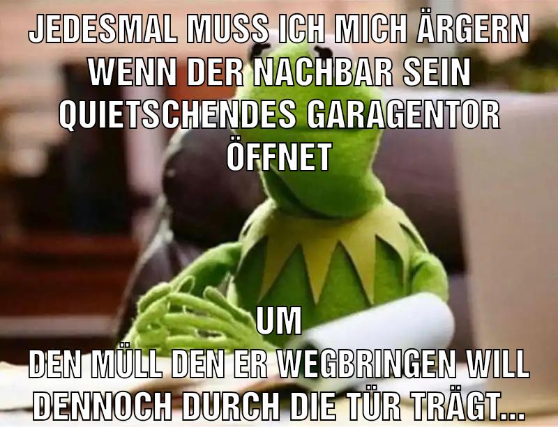 Jedesmal muss ich mich ärgern wenn der Nachbar sein quietschendes Garagentor öffnet Um den Müll den er wegbringen will dennoch durch die Tür trägt...