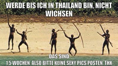 werde bis ich in thailand bin, nicht wichsen das sind 1,5 wochen, also bitte keine sexy pics posten. thx