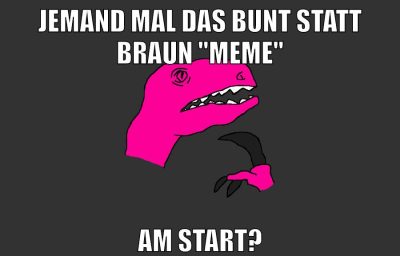 Jemand mal das Bunt statt Braun "meme" am start?