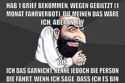 hab 1 brief bekommen, wegen gebiltzt (1 monat fahrverbot), die meinen das wäre ich, aber in rly bin ich das garnicht, kenne jedoch die person die fährt. wenn ich sage, dass ich es bin