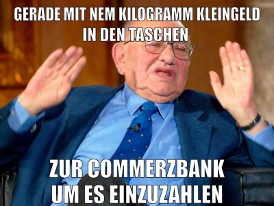 gerade mit nem kilogramm kleingeld in den taschen zur commerzbank um es einzuzahlen