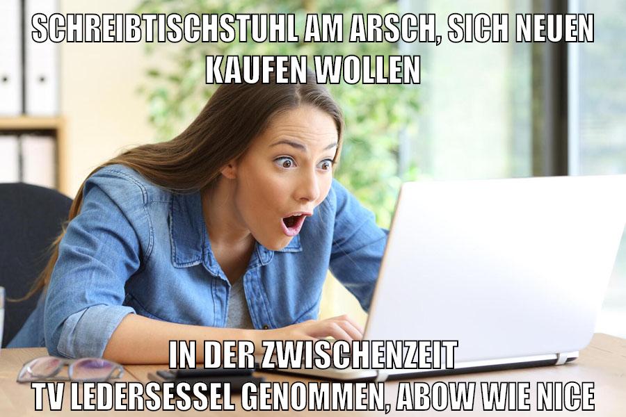 schreibtischstuhl am arsch, sich neuen kaufen wollen in der zwischenzeit tv ledersessel genommen, abow wie nice