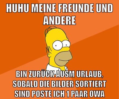 huhu meine freunde und andere bin zurück ausm urlaub, sobald die bilder sortiert sind poste ich 1 paar owa