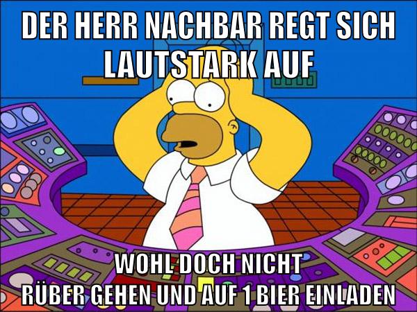 der herr nachbar regt sich lautstark auf wohl doch nicht rüber gehen und auf 1 bier einladen
